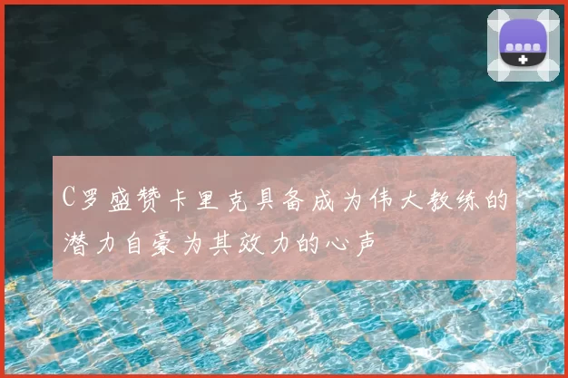 C罗盛赞卡里克具备成为伟大教练的潜力自豪为其效力的心声