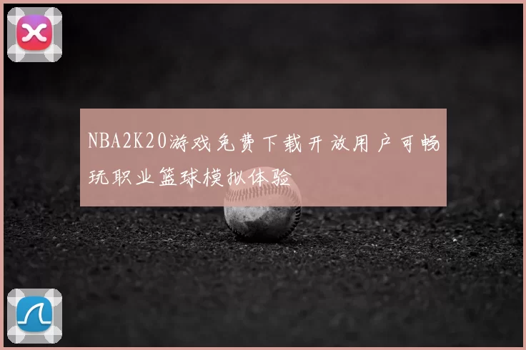 NBA2K20游戏免费下载开放用户可畅玩职业篮球模拟体验