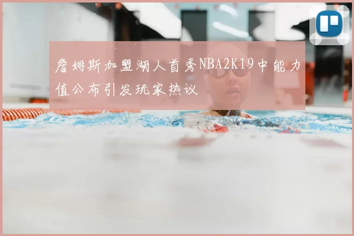 詹姆斯加盟湖人首秀NBA2K19中能力值公布引发玩家热议
