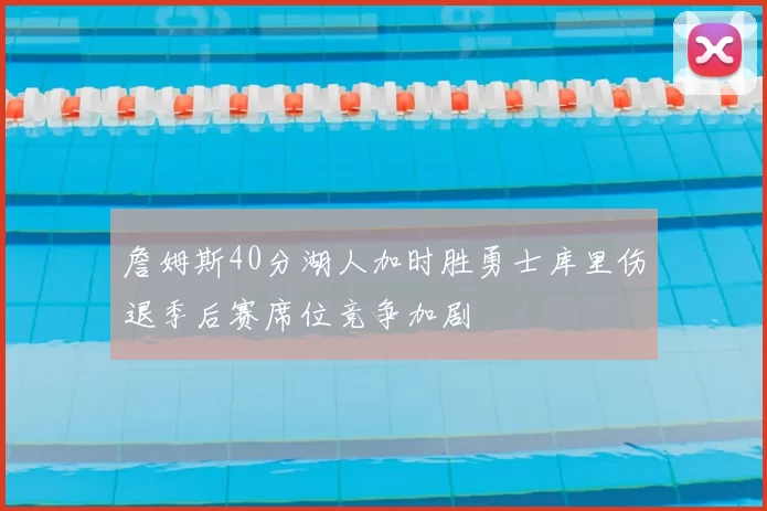 詹姆斯40分湖人加时胜勇士库里伤退季后赛席位竞争加剧