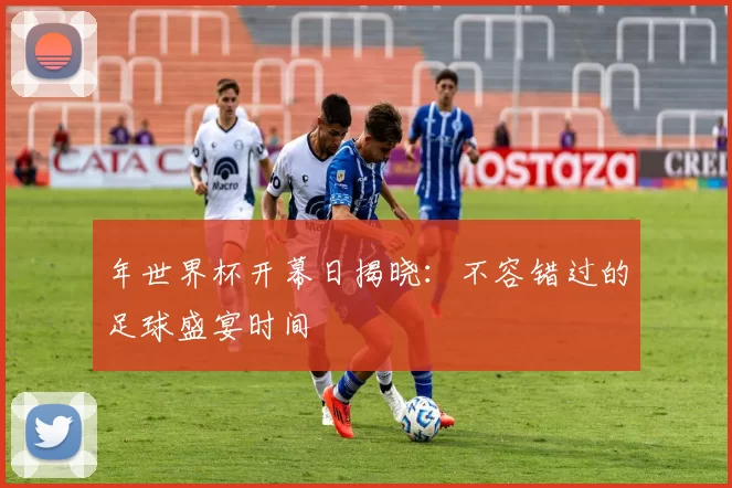 年世界杯开幕日揭晓：不容错过的足球盛宴时间