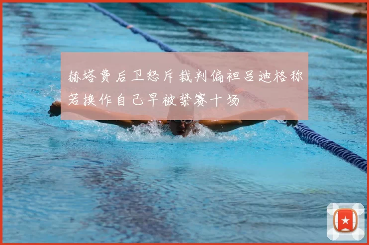 赫塔费后卫怒斥裁判偏袒吕迪格称若换作自己早被禁赛十场