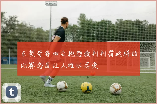 东契奇每回合抱怨裁判判罚这样的比赛态度让人难以忍受