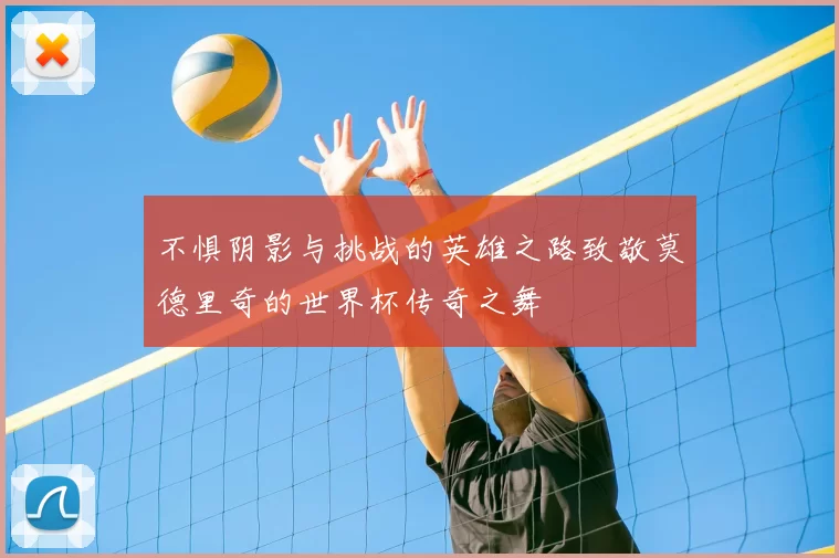 不惧阴影与挑战的英雄之路致敬莫德里奇的世界杯传奇之舞
