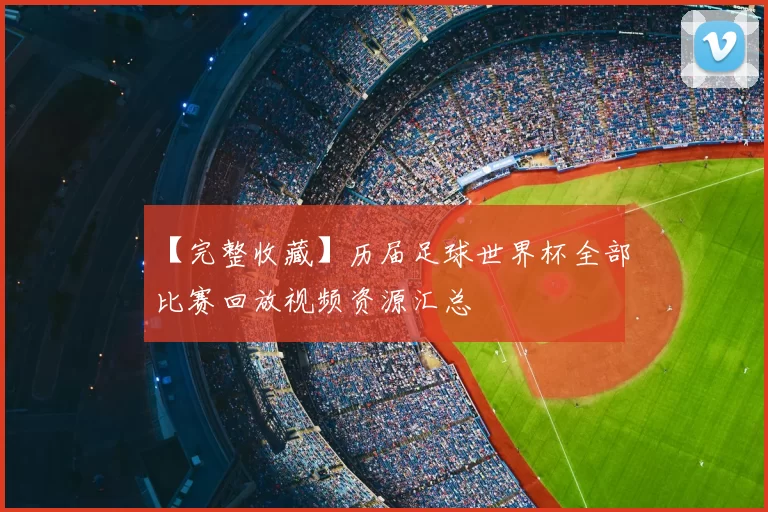 【完整收藏】历届足球世界杯全部比赛回放视频资源汇总