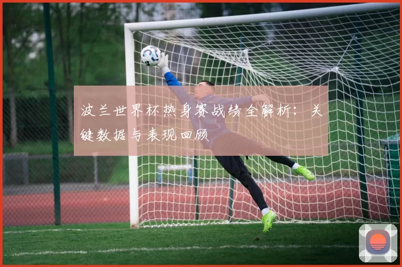 波兰世界杯热身赛战绩全解析：关键数据与表现回顾
