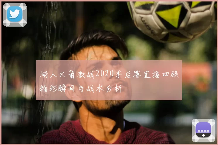 湖人火箭激战2020季后赛直播回顾精彩瞬间与战术分析