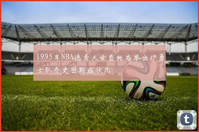 1995年NBA选秀大会首轮名单出炉勇士队乔史密斯成状元