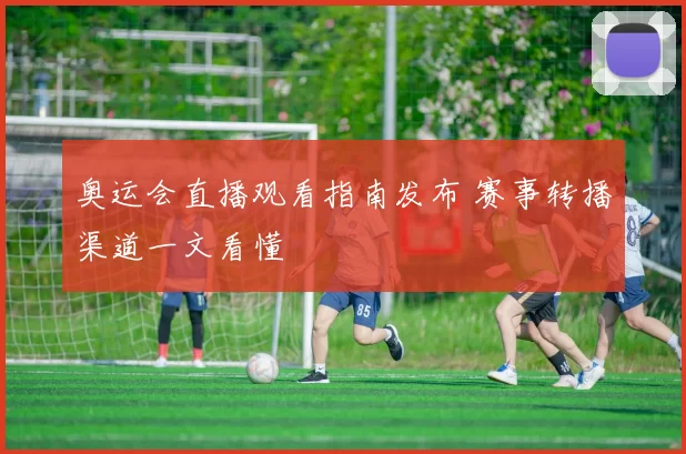 奥运会直播观看指南发布 赛事转播渠道一文看懂