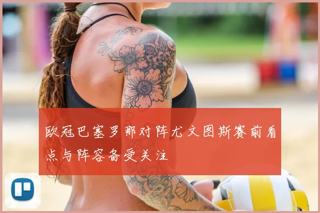 欧冠巴塞罗那对阵尤文图斯赛前看点与阵容备受关注