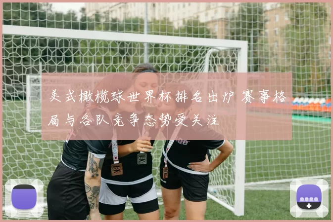 美式橄榄球世界杯排名出炉 赛事格局与各队竞争态势受关注