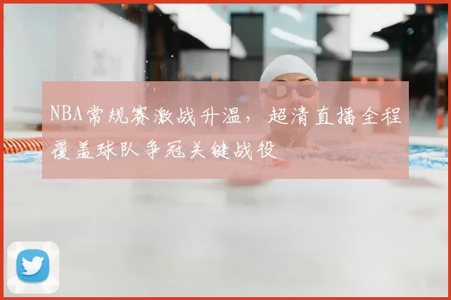 NBA常规赛激战升温，超清直播全程覆盖球队争冠关键战役