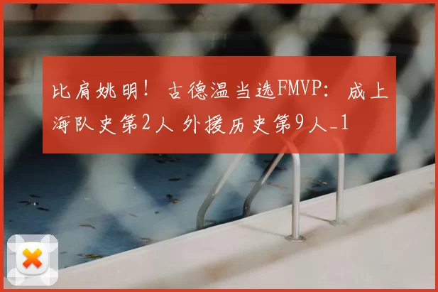 比肩姚明!古德温当选FMVP:成上海队史第2人 外援历史第9人_1