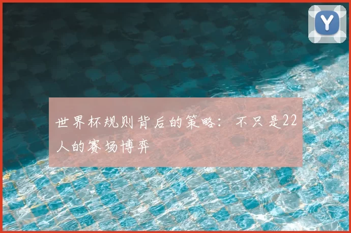 世界杯规则背后的策略:不只是22人的赛场博弈