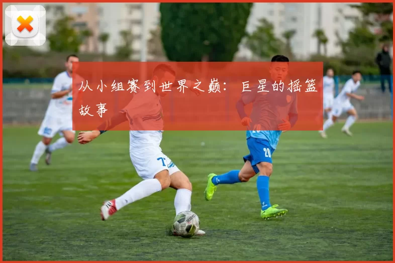 从小组赛到世界之巅：巨星的摇篮故事