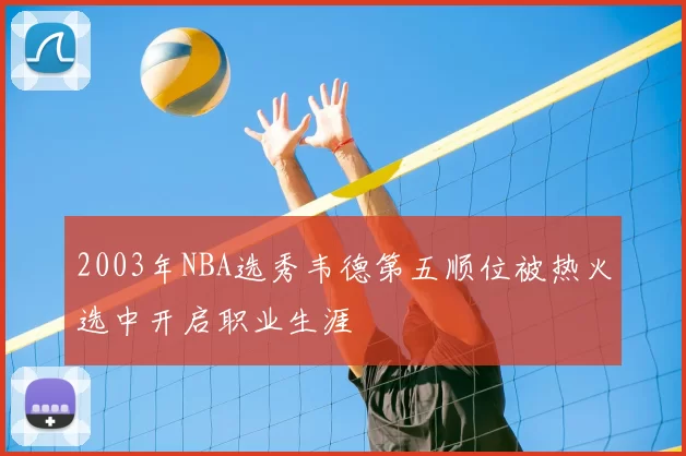 2003年NBA选秀韦德第五顺位被热火选中开启职业生涯