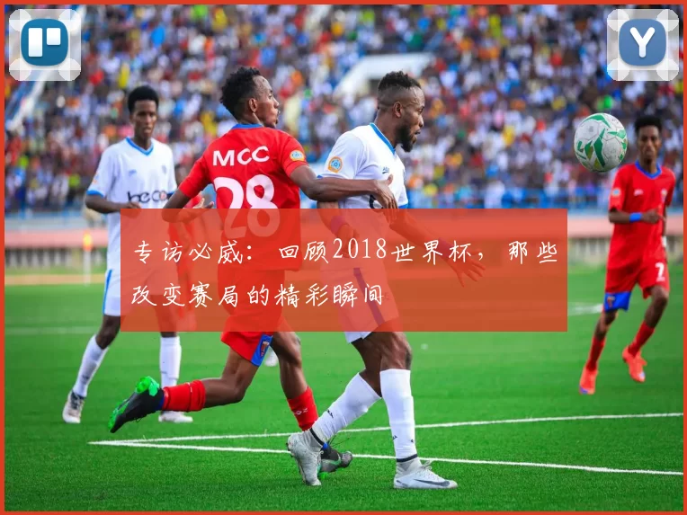 专访必威:回顾2018世界杯,那些改变赛局的精彩瞬间