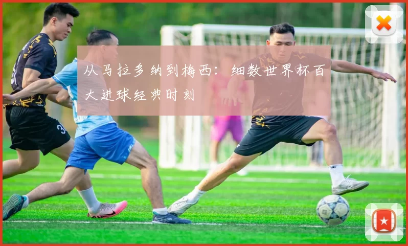 从马拉多纳到梅西:细数世界杯百大进球经典时刻