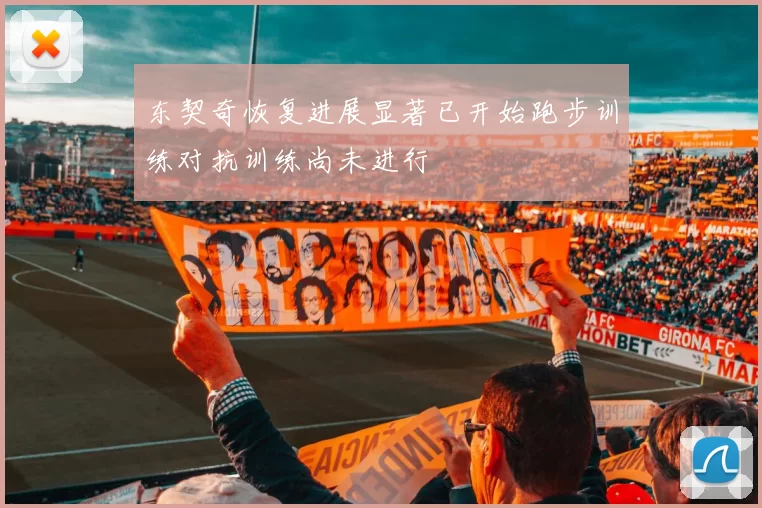 东契奇恢复进展显著已开始跑步训练对抗训练尚未进行