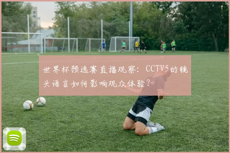 世界杯预选赛直播观察:CCTV5的镜头语言如何影响观众体验?