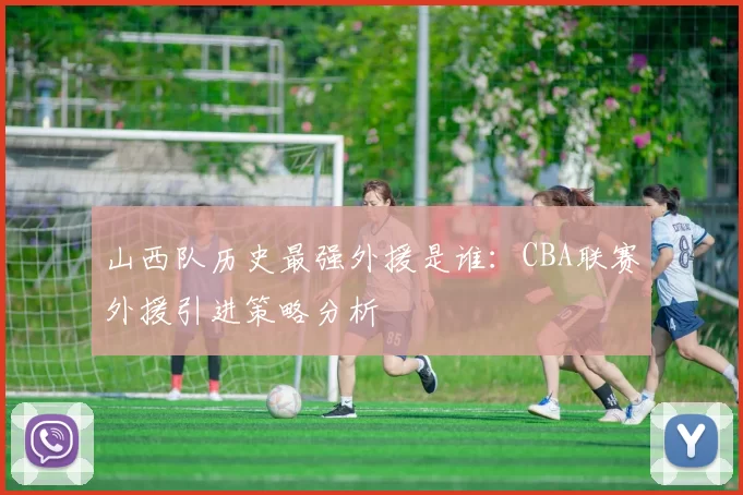 山西队历史最强外援是谁:CBA联赛外援引进策略分析