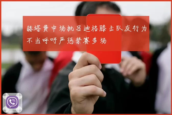 赫塔费中场批吕迪格膝击队友行为不当呼吁严惩禁赛多场