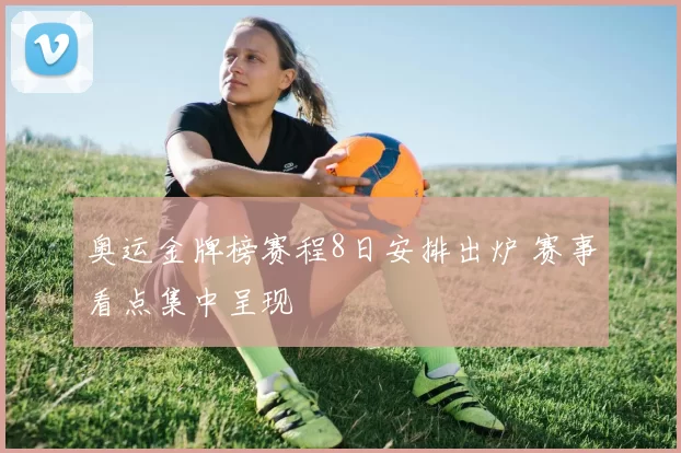 奥运金牌榜赛程8日安排出炉 赛事看点集中呈现