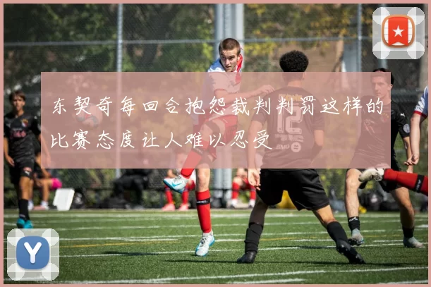 东契奇每回合抱怨裁判判罚这样的比赛态度让人难以忍受