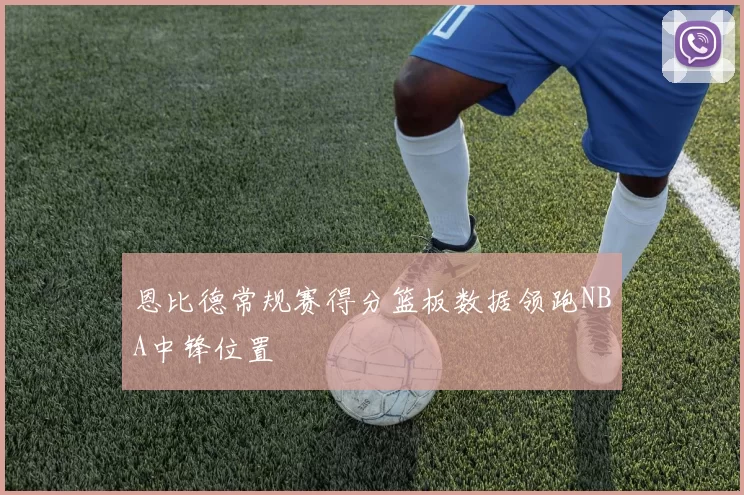 恩比德常规赛得分篮板数据领跑NBA中锋位置