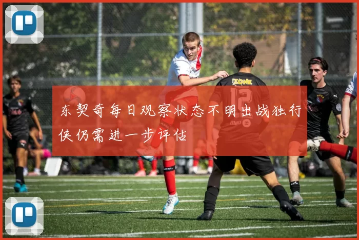 东契奇每日观察状态不明出战独行侠仍需进一步评估