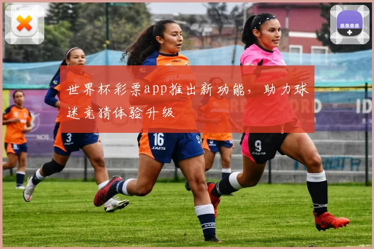 世界杯彩票app推出新功能，助力球迷竞猜体验升级