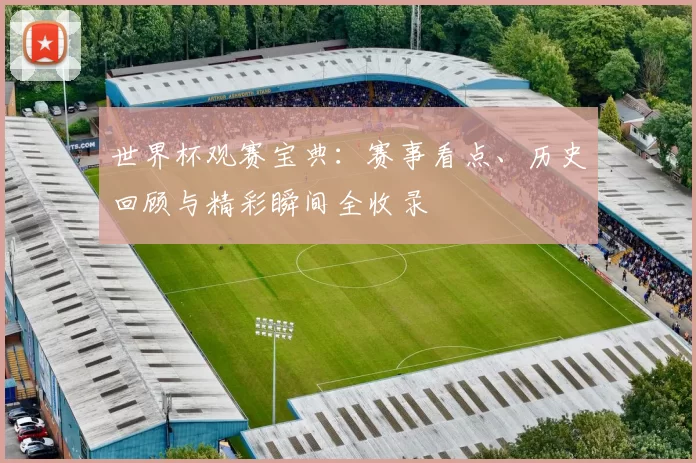 世界杯观赛宝典:赛事看点、历史回顾与精彩瞬间全收录
