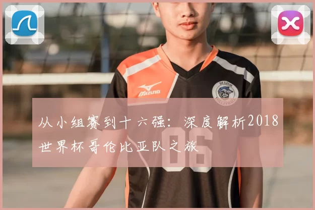 从小组赛到十六强:深度解析2018世界杯哥伦比亚队之旅