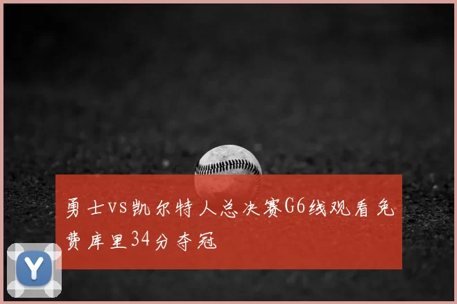 勇士vs凯尔特人总决赛G6线观看免费库里34分夺冠