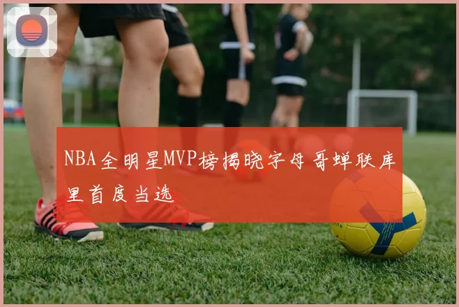 NBA全明星MVP榜揭晓字母哥蝉联库里首度当选
