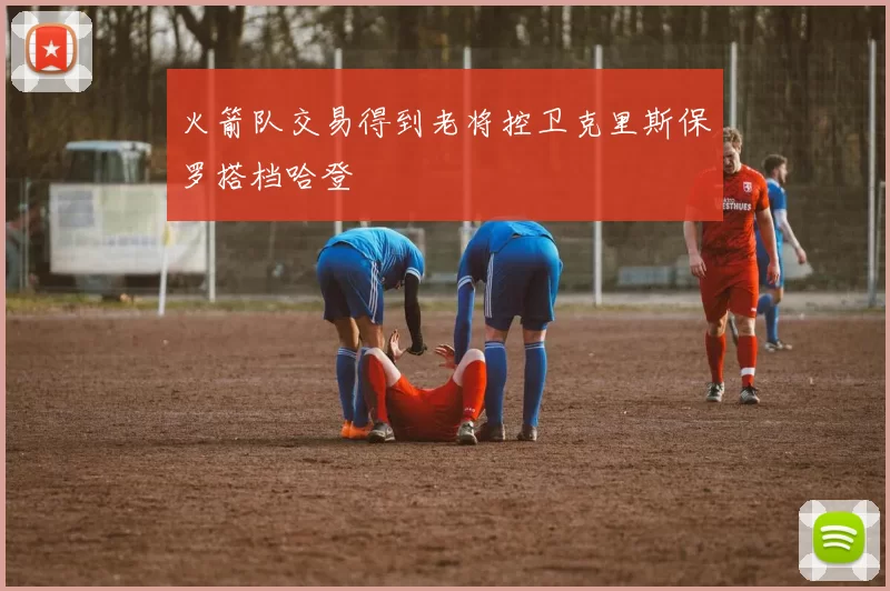 火箭队交易得到老将控卫克里斯保罗搭档哈登