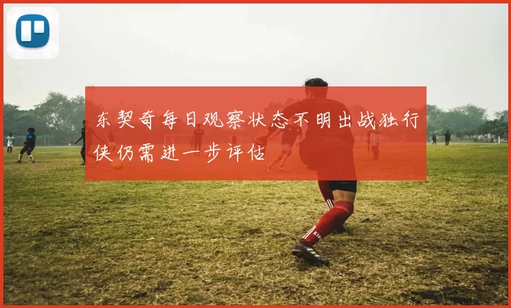 东契奇每日观察状态不明出战独行侠仍需进一步评估