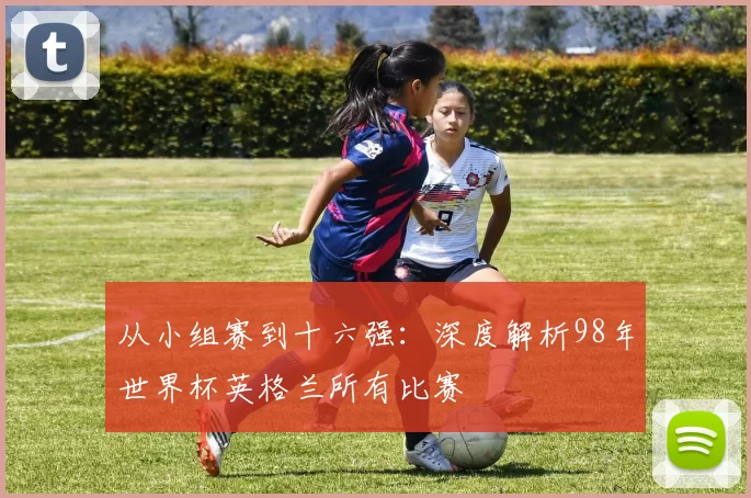 从小组赛到十六强:深度解析98年世界杯英格兰所有比赛