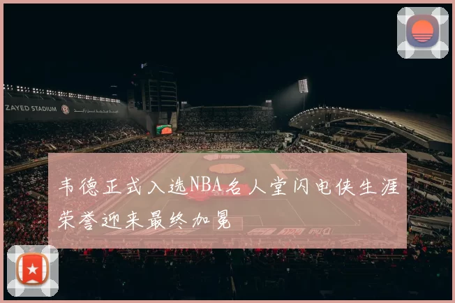 韦德正式入选NBA名人堂闪电侠生涯荣誉迎来最终加冕
