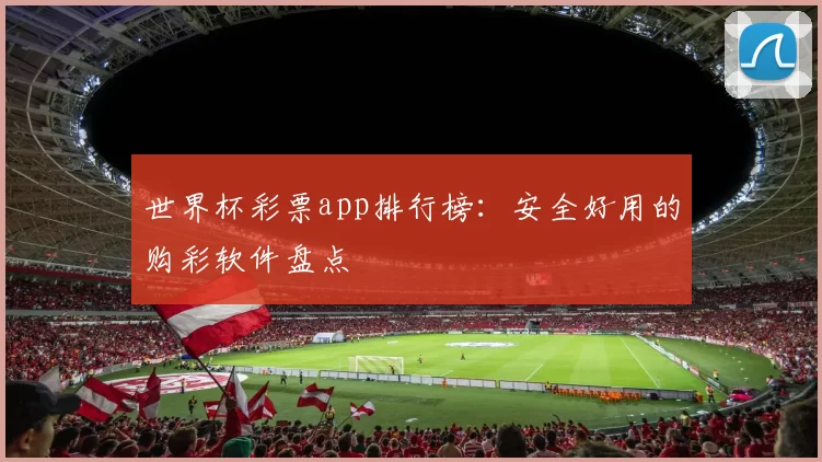 世界杯彩票app排行榜：安全好用的购彩软件盘点