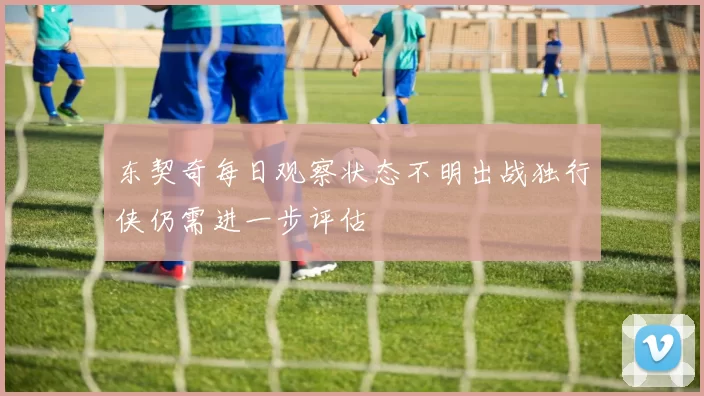 东契奇每日观察状态不明出战独行侠仍需进一步评估