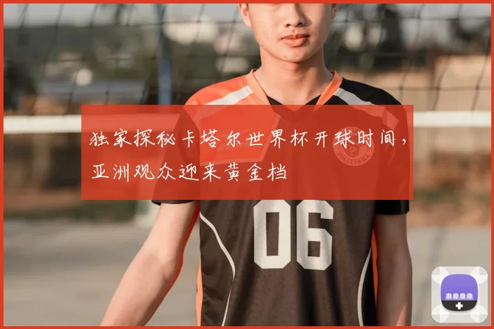 独家探秘卡塔尔世界杯开球时间，亚洲观众迎来黄金档
