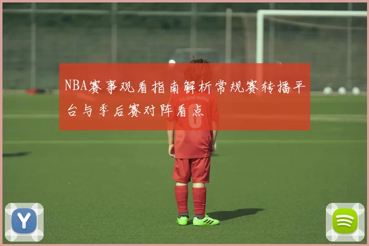 NBA赛事观看指南解析常规赛转播平台与季后赛对阵看点