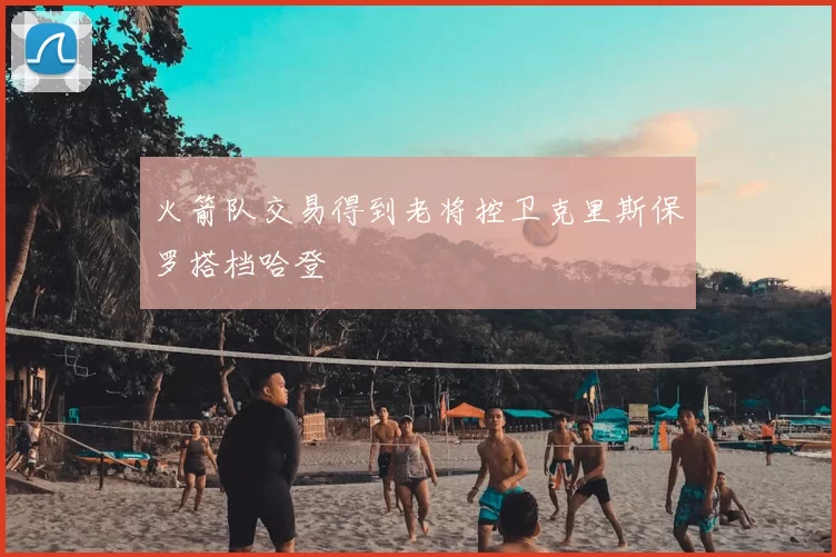 火箭队交易得到老将控卫克里斯保罗搭档哈登