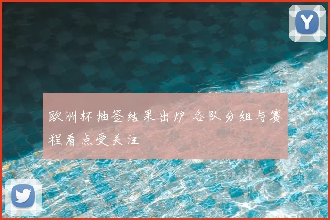 欧洲杯抽签结果出炉 各队分组与赛程看点受关注