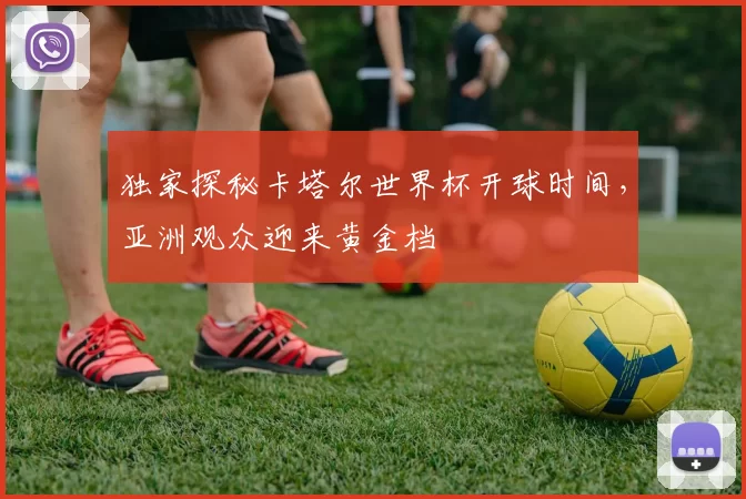 独家探秘卡塔尔世界杯开球时间,亚洲观众迎来黄金档