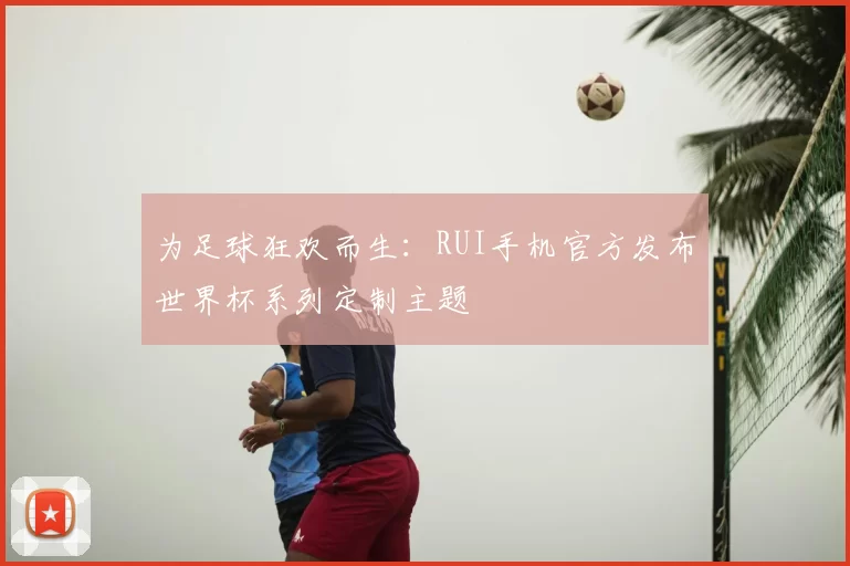 为足球狂欢而生：RUI手机官方发布世界杯系列定制主题