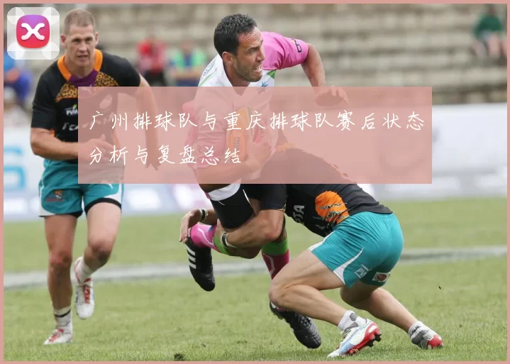 广州排球队与重庆排球队赛后状态分析与复盘总结