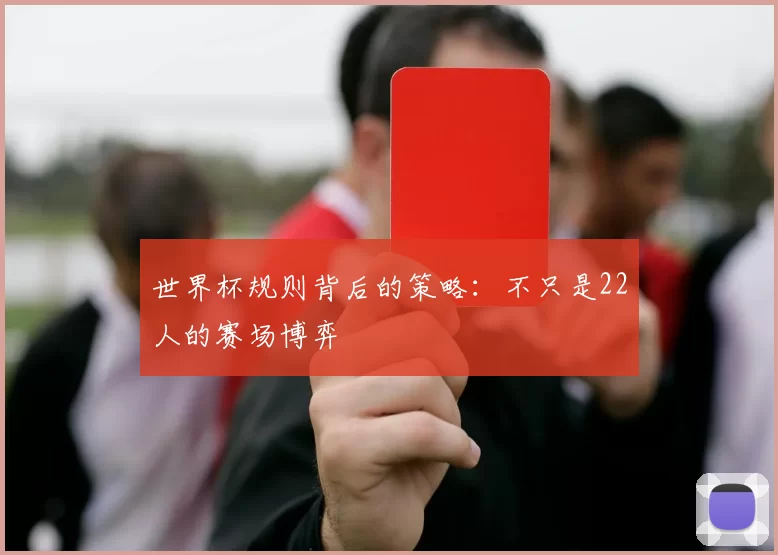 世界杯规则背后的策略：不只是22人的赛场博弈