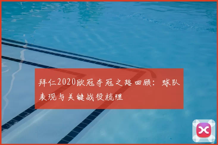 拜仁2020欧冠夺冠之路回顾:球队表现与关键战役梳理